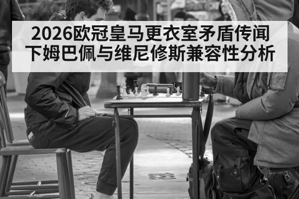 2026欧冠皇马更衣室矛盾传闻下姆巴佩与维尼修斯兼容性分析