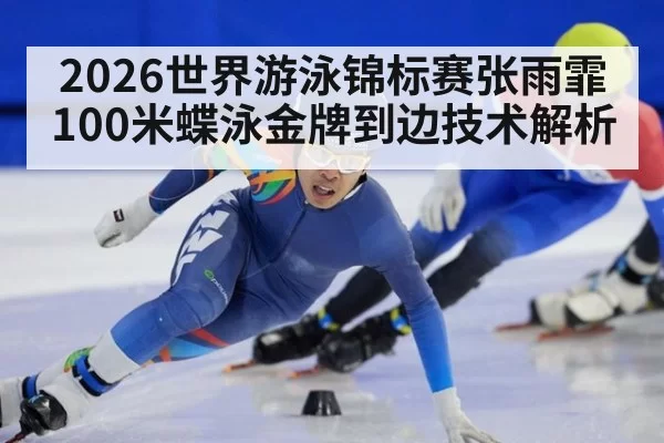 2026世界游泳锦标赛张雨霏100米蝶泳金牌到边技术解析
